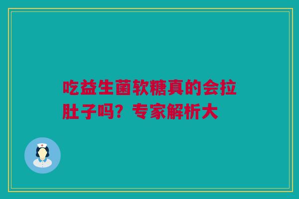 吃益生菌软糖真的会拉肚子吗？专家解析大