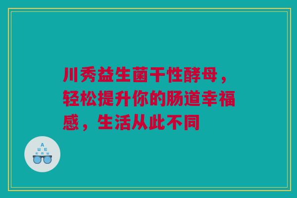 川秀益生菌干性酵母，轻松提升你的肠道幸福感，生活从此不同