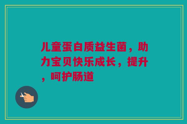 儿童蛋白质益生菌，助力宝贝快乐成长，提升，呵护肠道