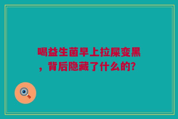 喝益生菌早上拉屎变黑，背后隐藏了什么的？
