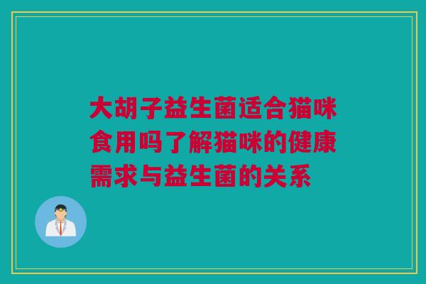 大胡子益生菌适合猫咪食用吗了解猫咪的健康需求与益生菌的关系