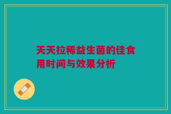 天天拉稀益生菌的佳食用时间与效果分析