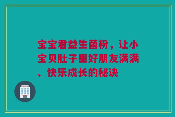 宝宝君益生菌粉，让小宝贝肚子里好朋友满满、快乐成长的秘诀