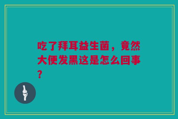 吃了拜耳益生菌，竟然大便发黑这是怎么回事？