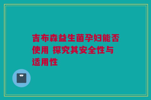 吉布森益生菌孕妇能否使用 探究其安全性与适用性