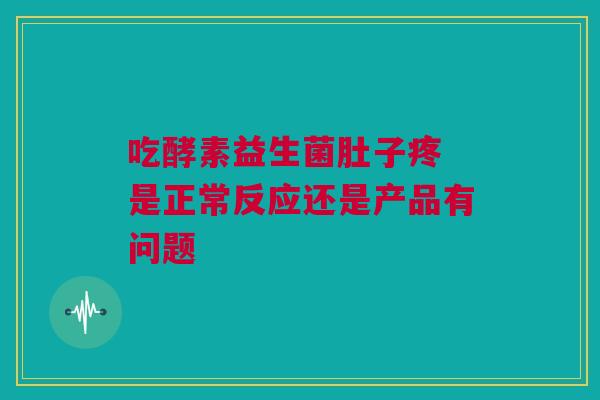 吃酵素益生菌肚子疼 是正常反应还是产品有问题