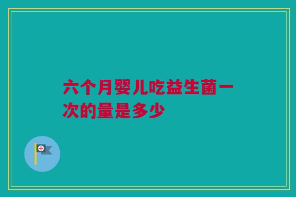 六个月婴儿吃益生菌一次的量是多少