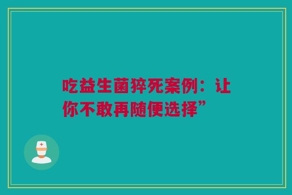 吃益生菌猝死案例：让你不敢再随便选择”