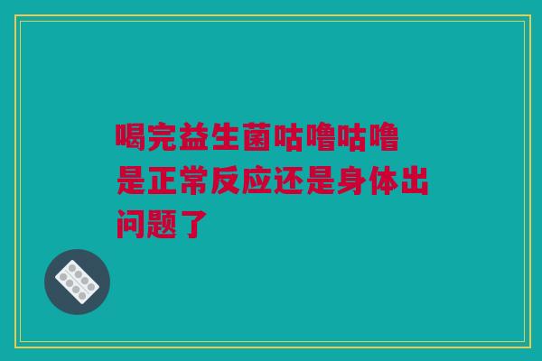 喝完益生菌咕噜咕噜 是正常反应还是身体出问题了