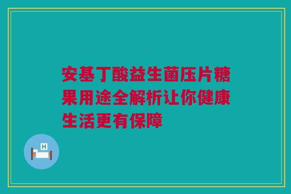 安基丁酸益生菌压片糖果用途全解析让你健康生活更有保障