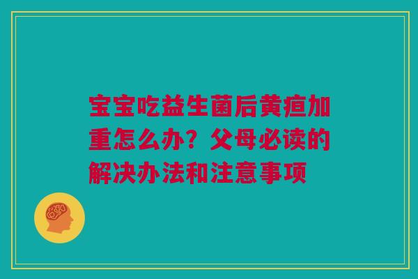 宝宝吃益生菌后黄疸加重怎么办？父母必读的解决办法和注意事项