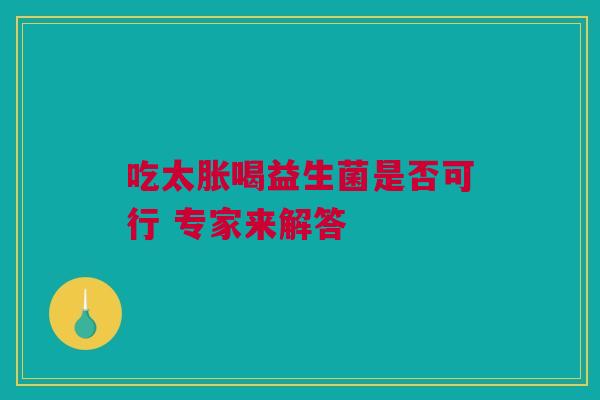吃太胀喝益生菌是否可行 专家来解答