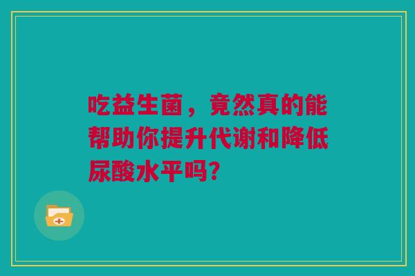 吃益生菌，竟然真的能帮助你提升代谢和降低尿酸水平吗？