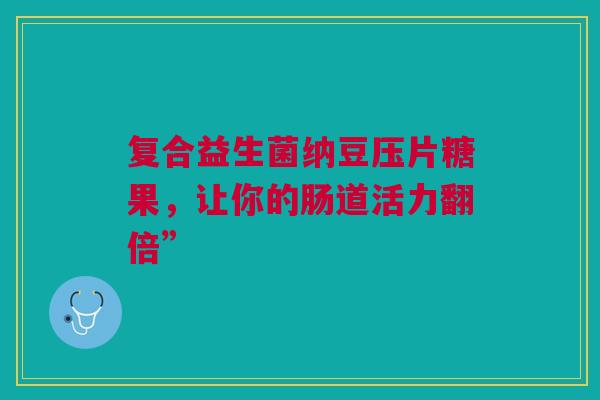 复合益生菌纳豆压片糖果，让你的肠道活力翻倍”