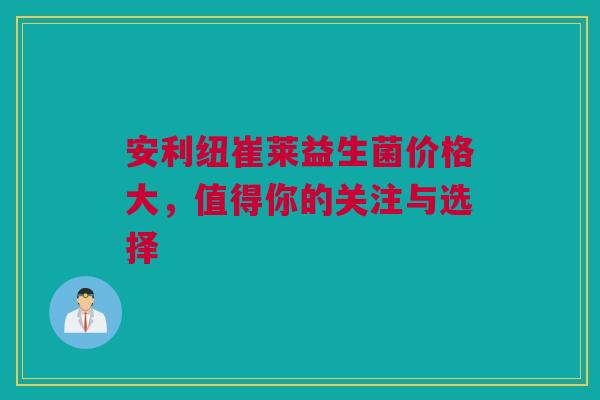 安利纽崔莱益生菌价格大，值得你的关注与选择