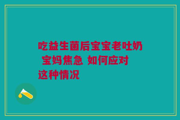 吃益生菌后宝宝老吐奶 宝妈焦急 如何应对这种情况