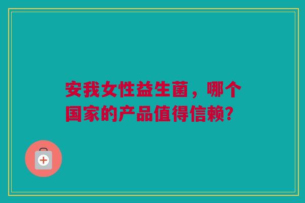 安我女性益生菌，哪个国家的产品值得信赖？