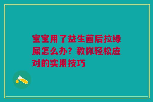 宝宝用了益生菌后拉绿屎怎么办？教你轻松应对的实用技巧