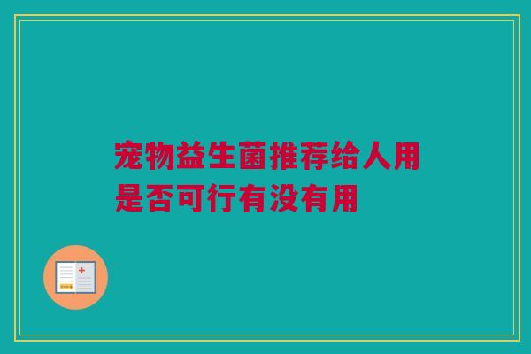 宠物益生菌推荐给人用是否可行有没有用