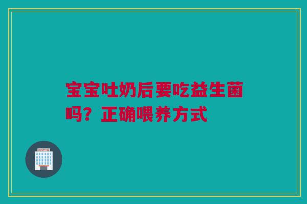 宝宝吐奶后要吃益生菌吗？正确喂养方式