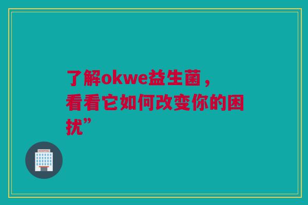 了解okwe益生菌，看看它如何改变你的困扰”