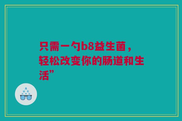 只需一勺b8益生菌，轻松改变你的肠道和生活”