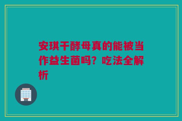 安琪干酵母真的能被当作益生菌吗？吃法全解析