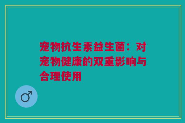 宠物抗生素益生菌：对宠物健康的双重影响与合理使用