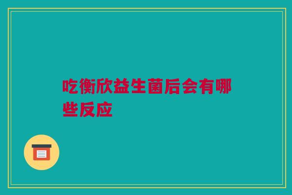 吃衡欣益生菌后会有哪些反应
