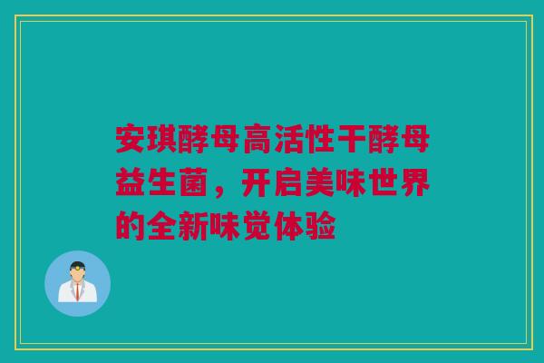 安琪酵母高活性干酵母益生菌，开启美味世界的全新味觉体验