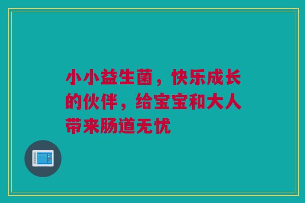 小小益生菌，快乐成长的伙伴，给宝宝和大人带来肠道无忧
