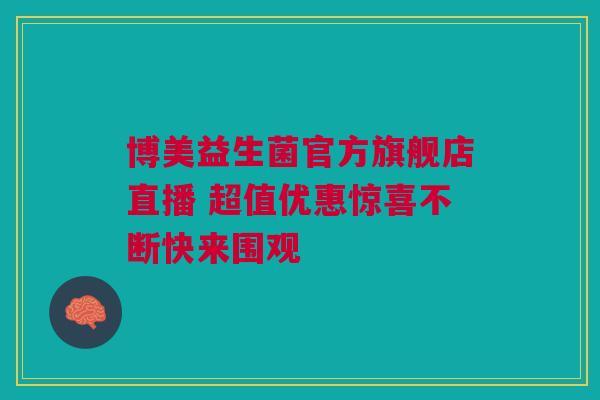 博美益生菌官方旗舰店直播 超值优惠惊喜不断快来围观
