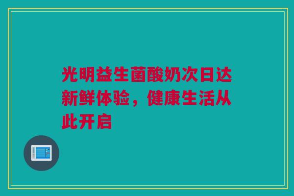 光明益生菌酸奶次日达新鲜体验，健康生活从此开启