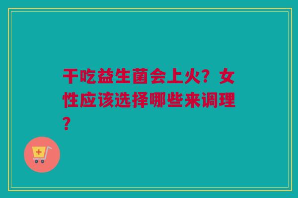 干吃益生菌会上火？女性应该选择哪些来调理？