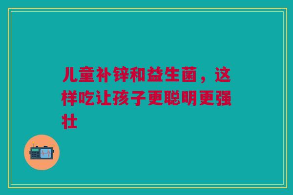 儿童补锌和益生菌，这样吃让孩子更聪明更强壮