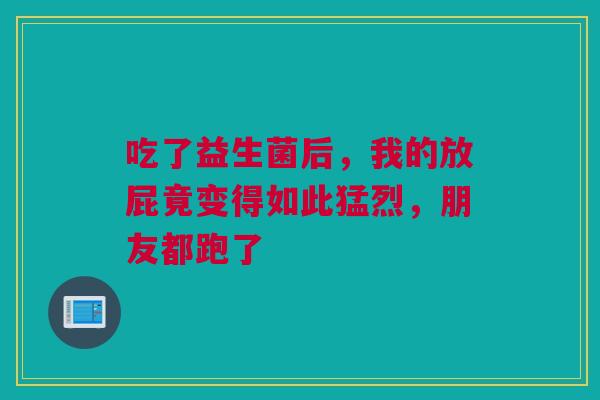 吃了益生菌后，我的放屁竟变得如此猛烈，朋友都跑了