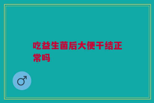 吃益生菌后大便干结正常吗
