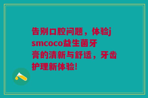 告别口腔问题，体验jsmcoco益生菌牙膏的清新与舒适，牙齿护理新体验!