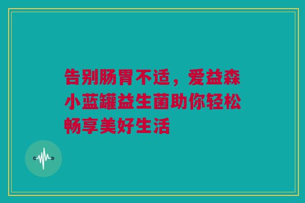 告别肠胃不适，爱益森小蓝罐益生菌助你轻松畅享美好生活