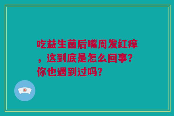 吃益生菌后嘴周发红痒，这到底是怎么回事？你也遇到过吗？