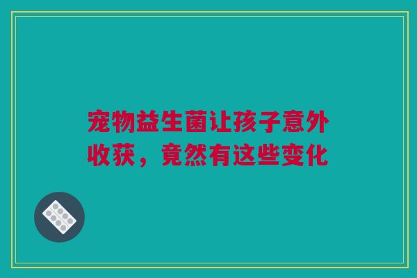 宠物益生菌让孩子意外收获，竟然有这些变化