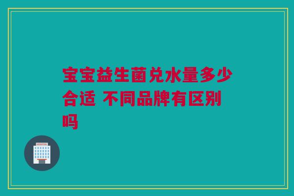 宝宝益生菌兑水量多少合适 不同品牌有区别吗