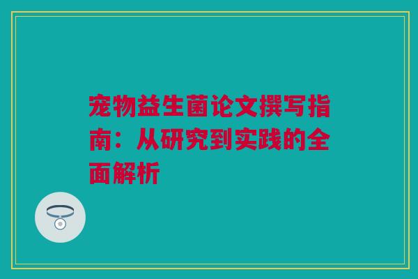 宠物益生菌论文撰写指南：从研究到实践的全面解析