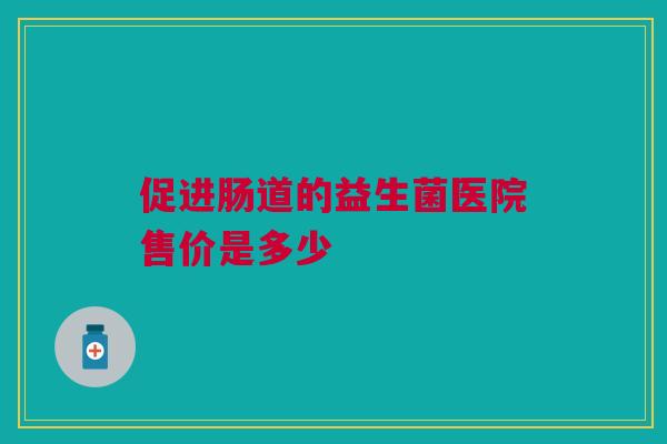 促进肠道的益生菌医院售价是多少