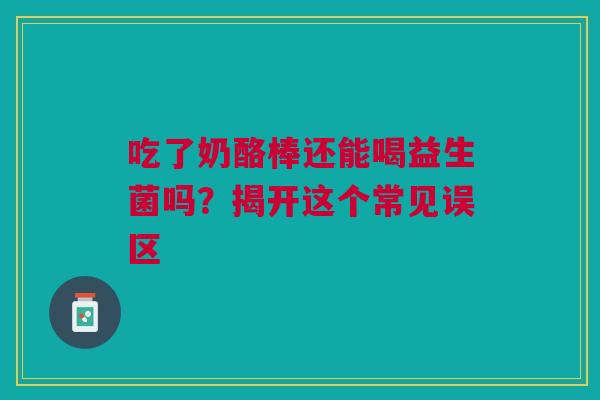 吃了奶酪棒还能喝益生菌吗？揭开这个常见误区