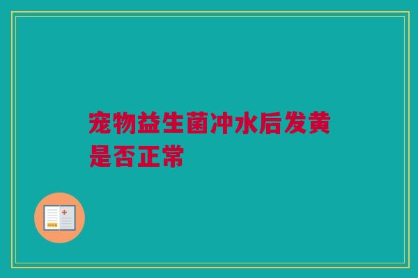 宠物益生菌冲水后发黄是否正常