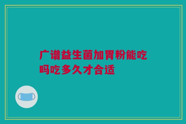 广谱益生菌加胃粉能吃吗吃多久才合适