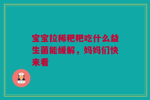 宝宝拉稀粑粑吃什么益生菌能缓解，妈妈们快来看