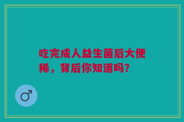 吃完成人益生菌后大便稀，背后你知道吗？