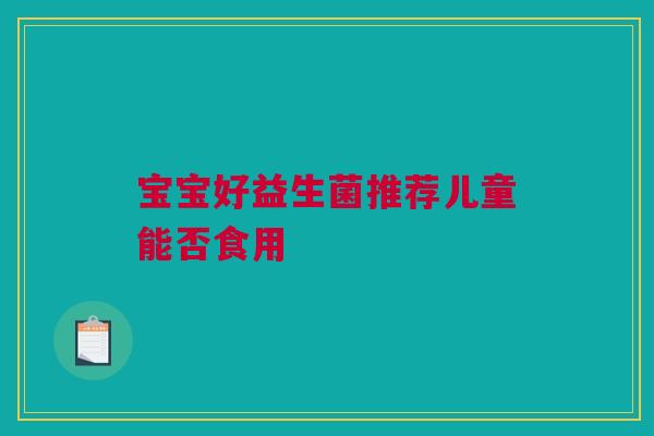 宝宝好益生菌推荐儿童能否食用